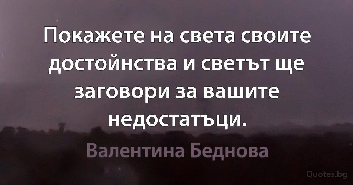 Покажете на света своите достойнства и светът ще заговори за вашите недостатъци. (Валентина Беднова)