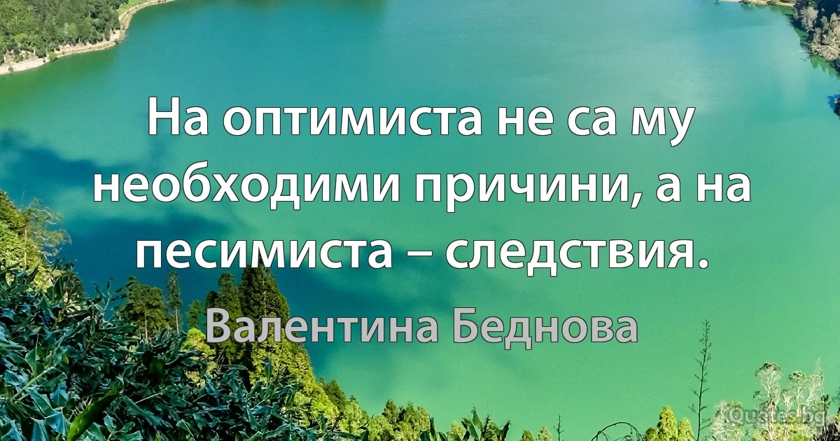 На оптимиста не са му необходими причини, а на песимиста – следствия. (Валентина Беднова)