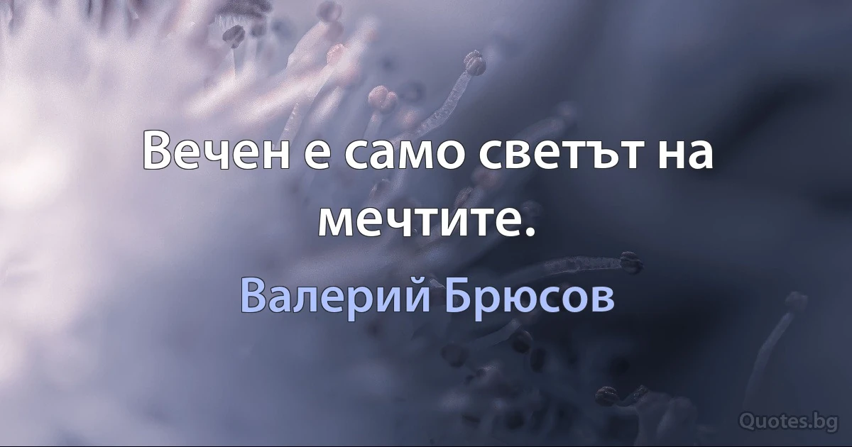 Вечен е само светът на мечтите. (Валерий Брюсов)