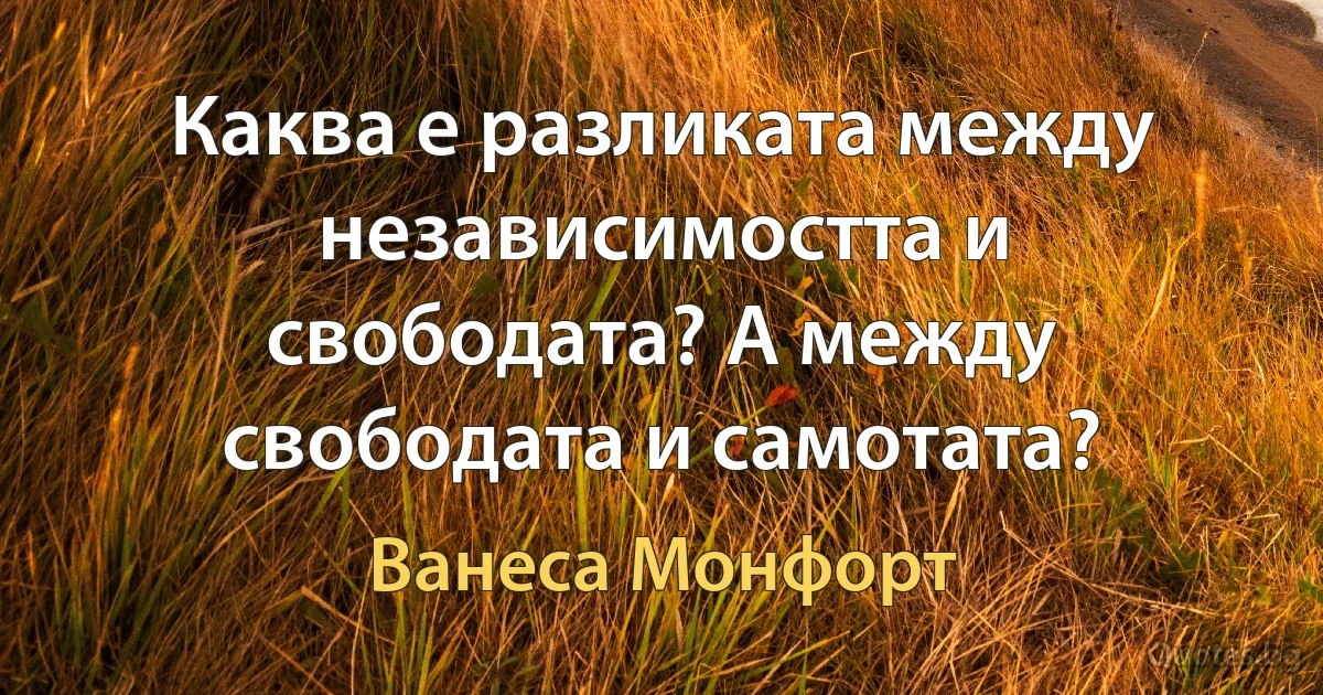 Каква е разликата между независимостта и свободата? А между свободата и самотата? (Ванеса Монфорт)