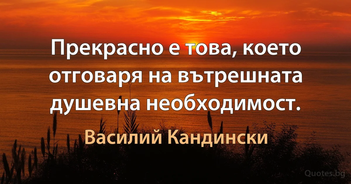 Прекрасно е това, което отговаря на вътрешната душевна необходимост. (Василий Кандински)