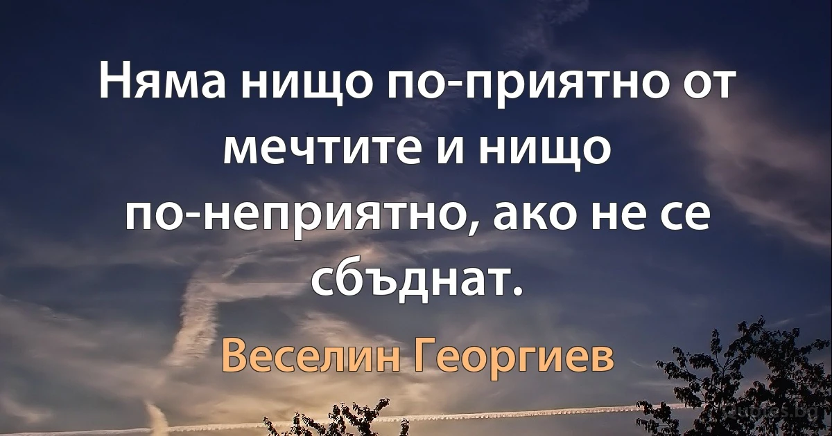 Няма нищо по-приятно от мечтите и нищо по-неприятно, ако не се сбъднат. (Веселин Георгиев)