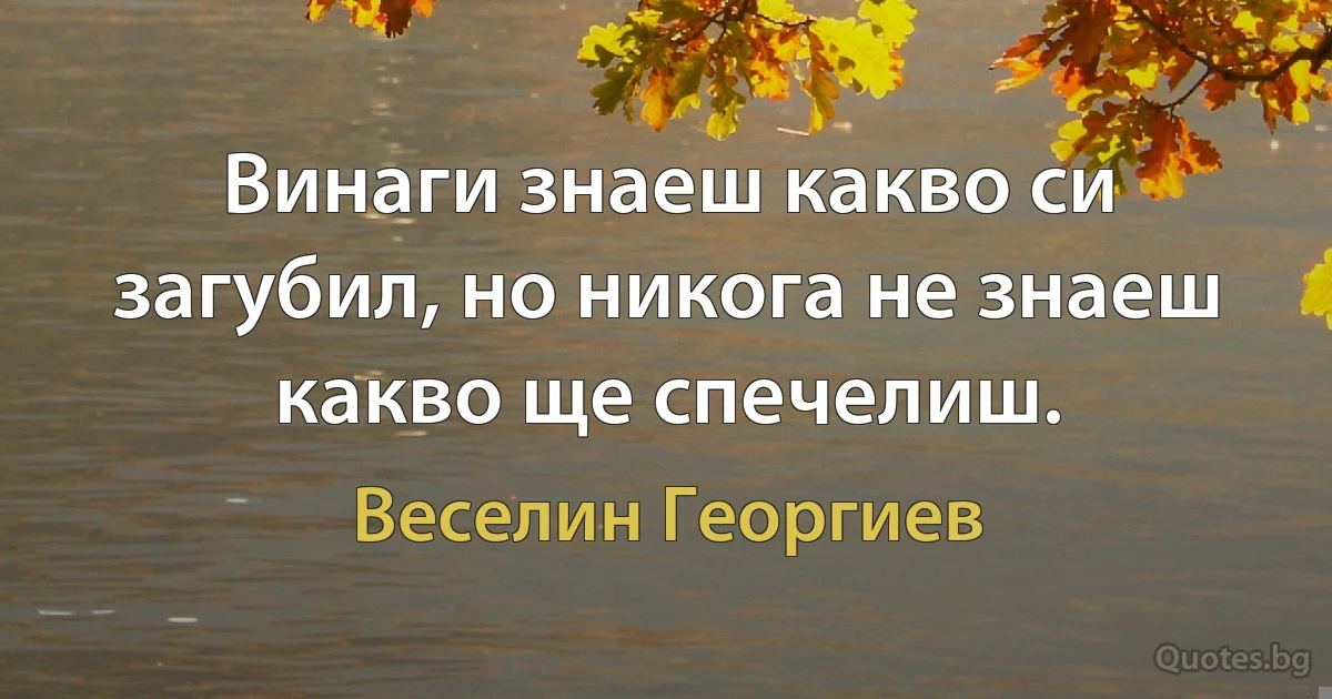 Винаги знаеш какво си загубил, но никога не знаеш какво ще спечелиш. (Веселин Георгиев)