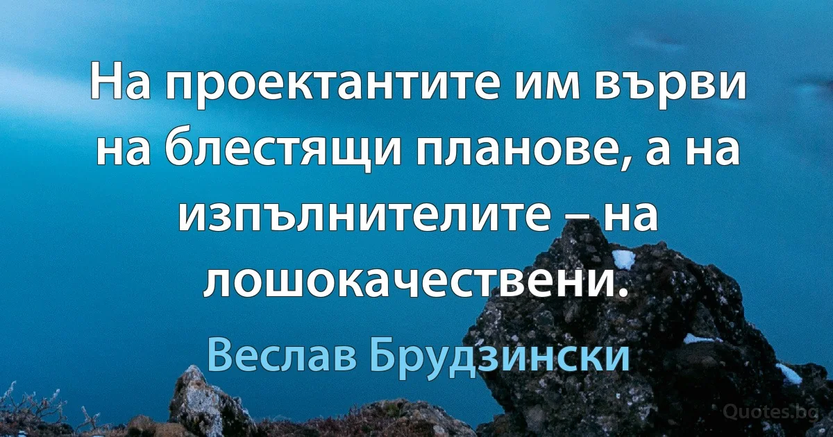 На проектантите им върви на блестящи планове, а на изпълнителите – на лошокачествени. (Веслав Брудзински)