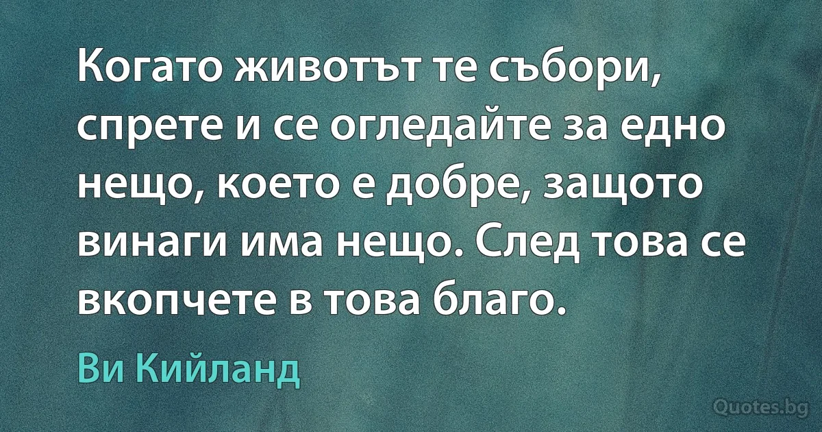 Когато животът те събори, спрете и се огледайте за едно нещо, което е добре, защото винаги има нещо. След това се вкопчете в това благо. (Ви Кийланд)