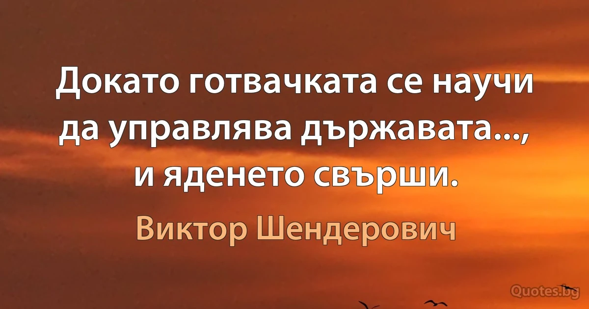 Докато готвачката се научи да управлява държавата..., и яденето свърши. (Виктор Шендерович)