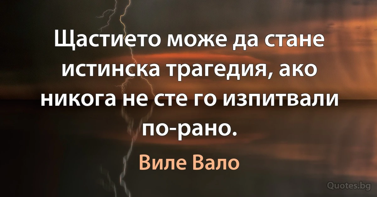 Щастието може да стане истинска трагедия, ако никога не сте го изпитвали по-рано. (Виле Вало)