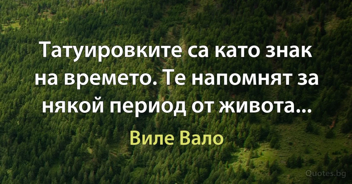 Татуировките са като знак на времето. Те напомнят за някой период от живота... (Виле Вало)