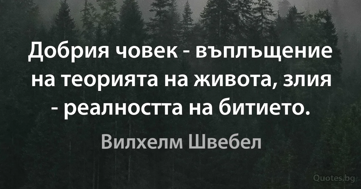 Добрия човек - въплъщение на теорията на живота, злия - реалността на битието. (Вилхелм Швебел)