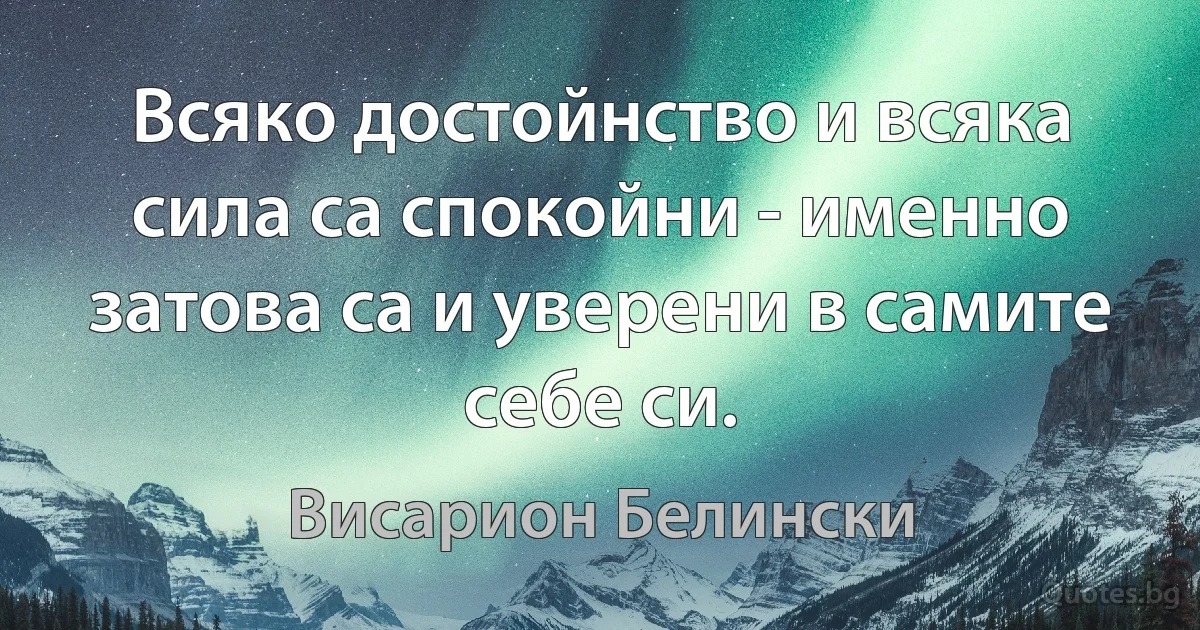 Всяко достойнство и всяка сила са спокойни - именно затова са и уверени в самите себе си. (Висарион Белински)