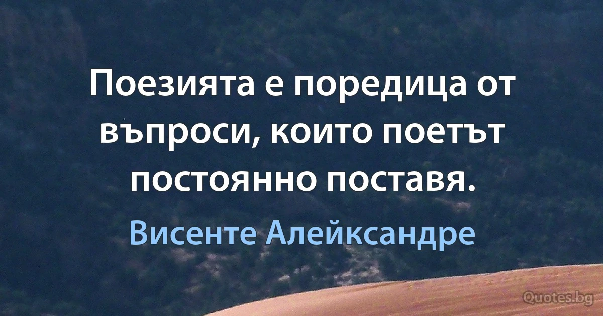 Поезията е поредица от въпроси, които поетът постоянно поставя. (Висенте Алейксандре)