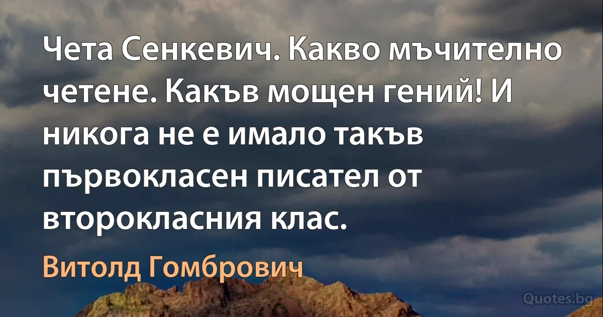 Чета Сенкевич. Какво мъчително четене. Какъв мощен гений! И никога не е имало такъв първокласен писател от второкласния клас. (Витолд Гомбрович)