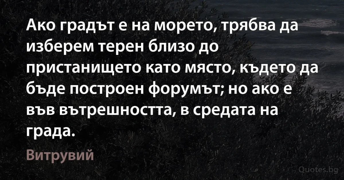 Ако градът е на морето, трябва да изберем терен близо до пристанището като място, където да бъде построен форумът; но ако е във вътрешността, в средата на града. (Витрувий)