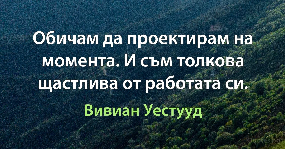 Обичам да проектирам на момента. И съм толкова щастлива от работата си. (Вивиан Уестууд)