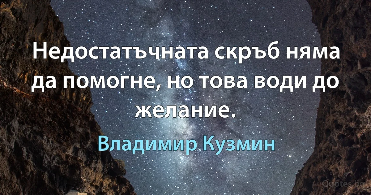 Недостатъчната скръб няма да помогне, но това води до желание. (Владимир Кузмин)