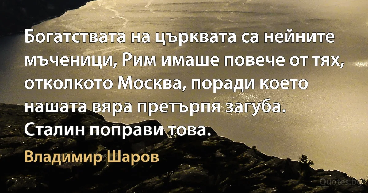 Богатствата на църквата са нейните мъченици, Рим имаше повече от тях, отколкото Москва, поради което нашата вяра претърпя загуба. Сталин поправи това. (Владимир Шаров)