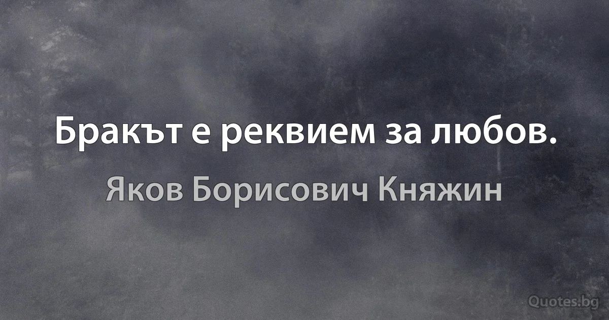 Бракът е реквием за любов. (Яков Борисович Княжин)