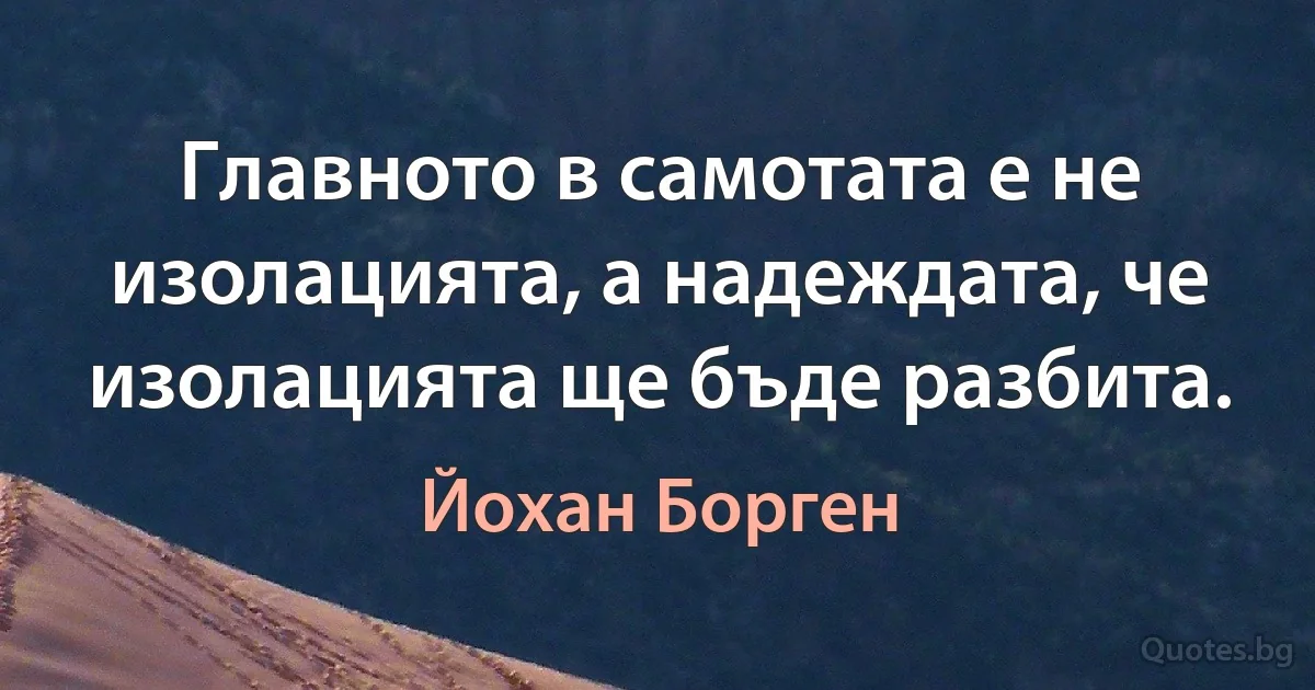 Главното в самотата е не изолацията, а надеждата, че изолацията ще бъде разбита. (Йохан Борген)