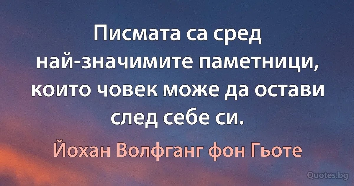 Писмата са сред най-значимите паметници, които човек може да остави след себе си. (Йохан Волфганг фон Гьоте)