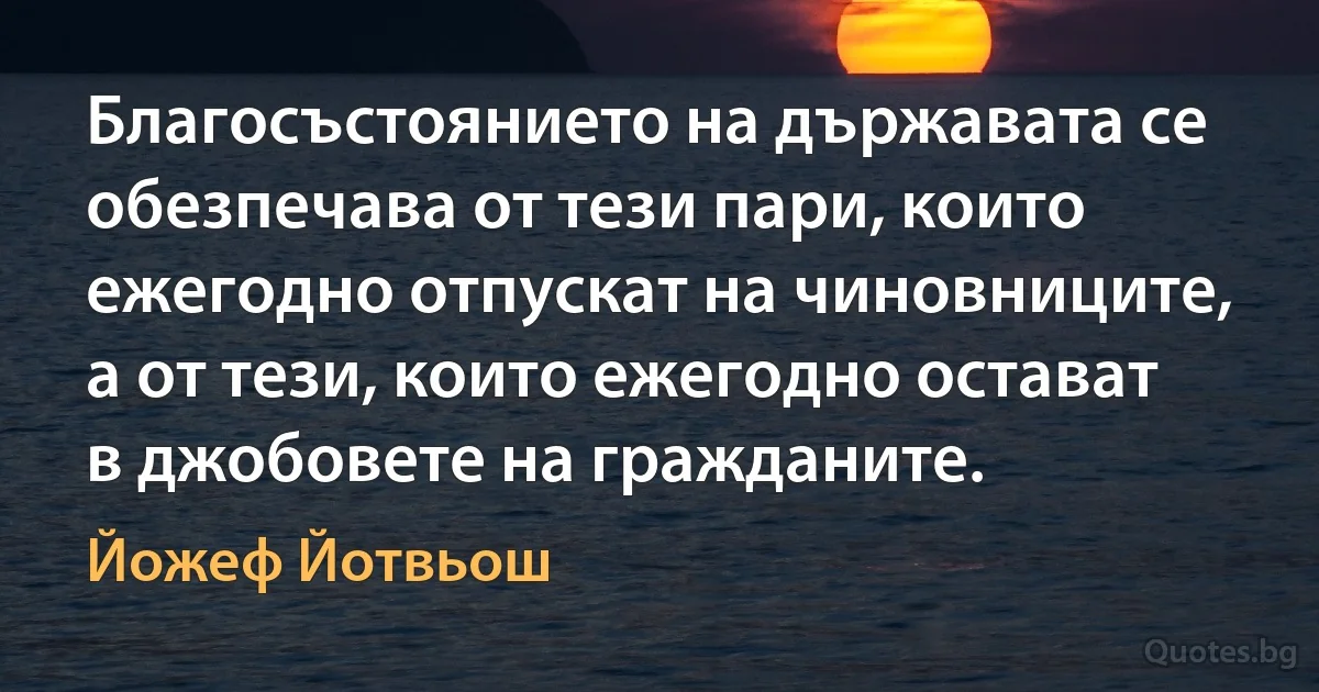 Благосъстоянието на държавата се обезпечава от тези пари, които ежегодно отпускат на чиновниците, а от тези, които ежегодно остават в джобовете на гражданите. (Йожеф Йотвьош)