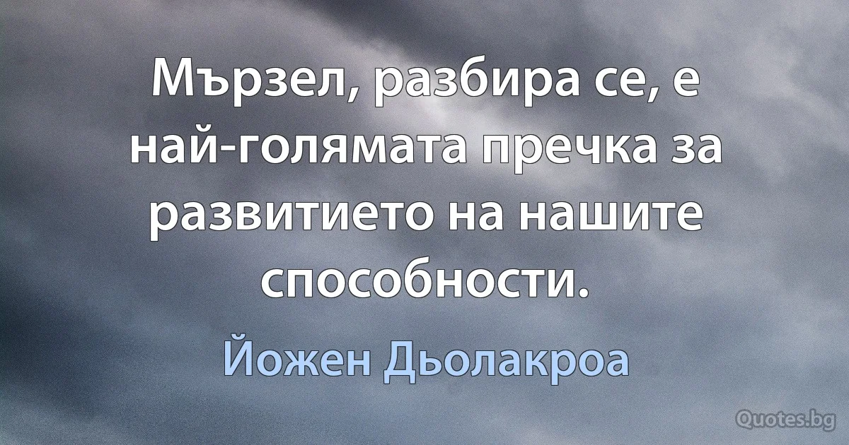 Мързел, разбира се, е най-голямата пречка за развитието на нашите способности. (Йожен Дьолакроа)