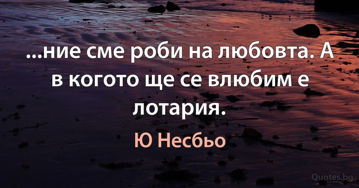 ...ние сме роби на любовта. А в когото ще се влюбим е лотария. (Ю Несбьо)