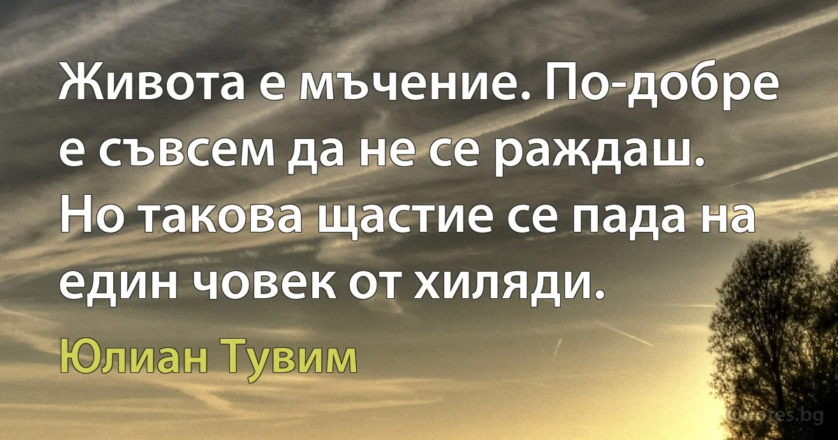 Живота е мъчение. По-добре е съвсем да не се раждаш. Но такова щастие се пада на един човек от хиляди. (Юлиан Тувим)