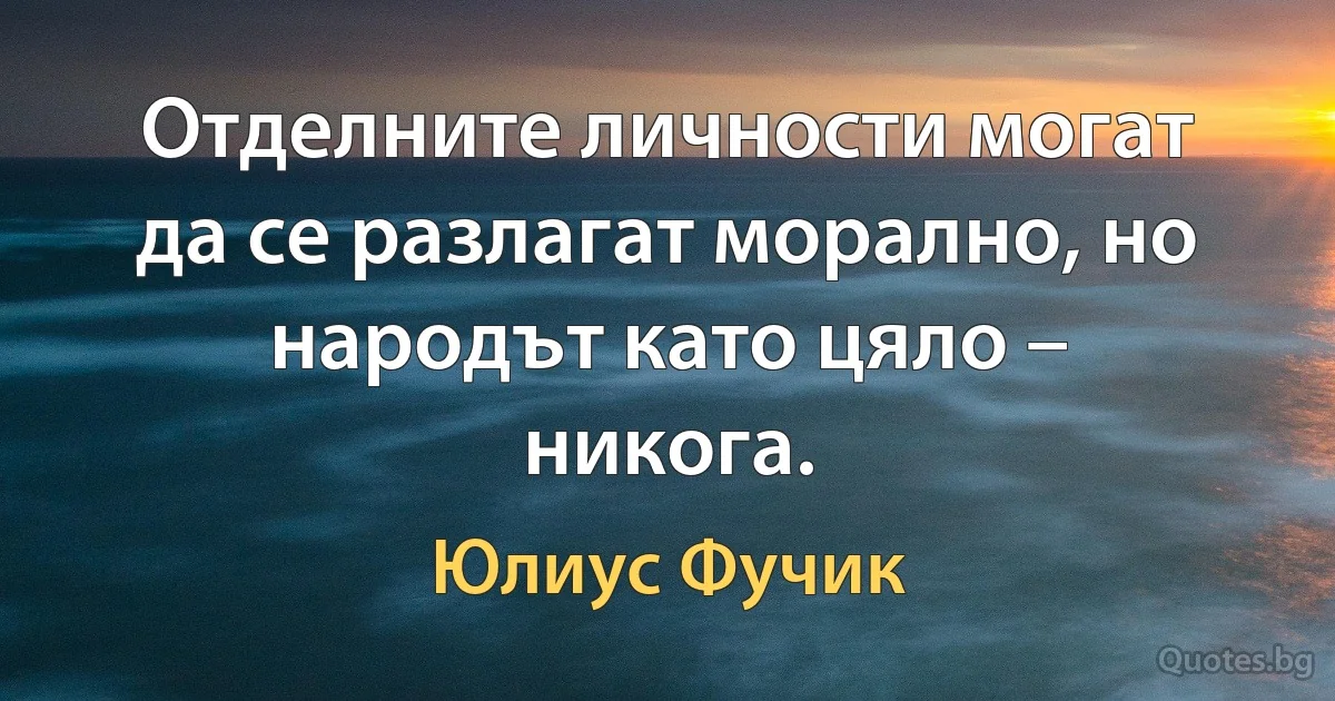 Отделните личности могат да се разлагат морално, но народът като цяло – никога. (Юлиус Фучик)