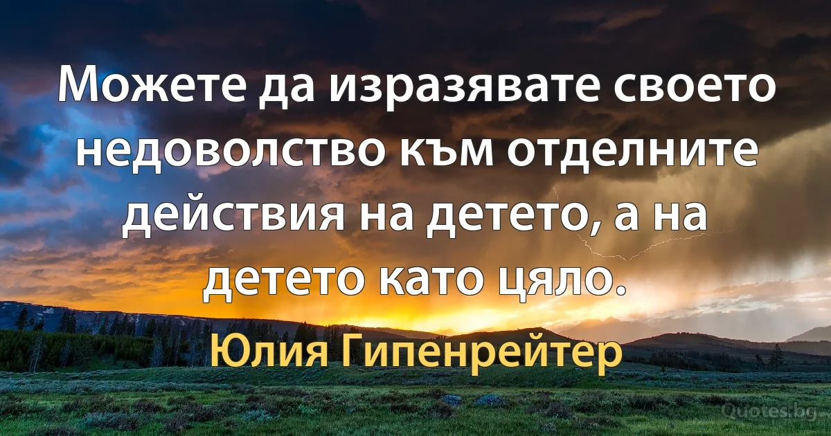 Можете да изразявате своето недоволство към отделните действия на детето, а на детето като цяло. (Юлия Гипенрейтер)