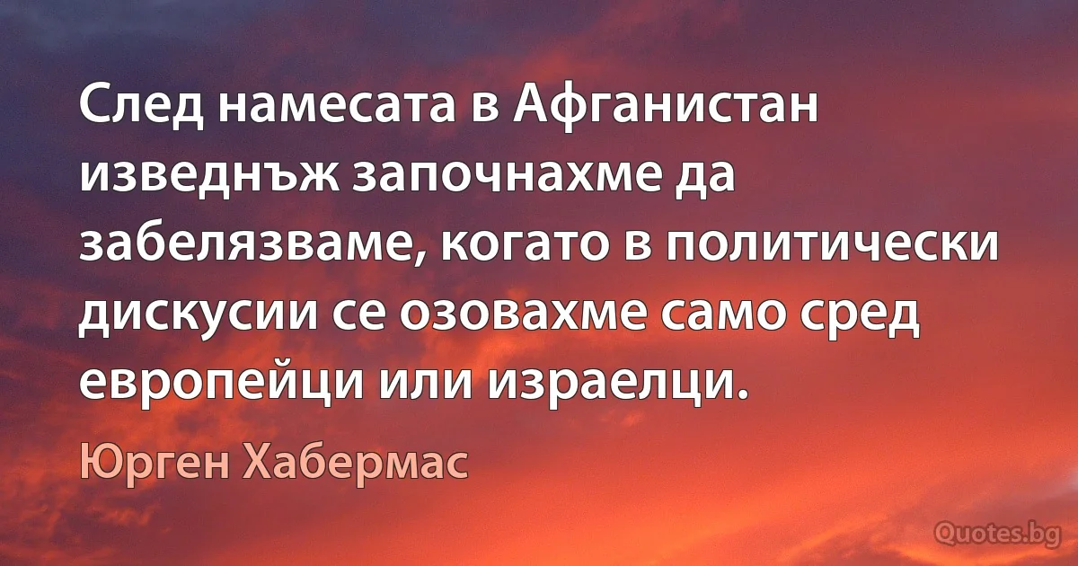 След намесата в Афганистан изведнъж започнахме да забелязваме, когато в политически дискусии се озовахме само сред европейци или израелци. (Юрген Хабермас)