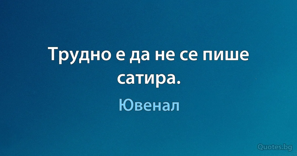 Трудно е да не се пише сатира. (Ювенал)