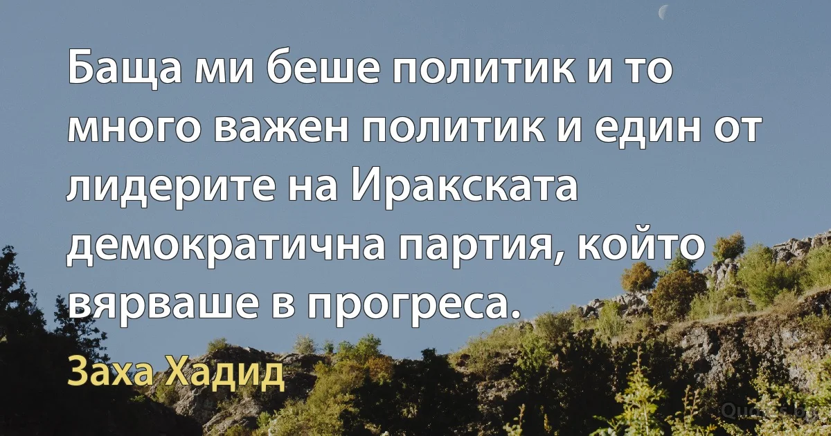 Баща ми беше политик и то много важен политик и един от лидерите на Иракската демократична партия, който вярваше в прогреса. (Заха Хадид)