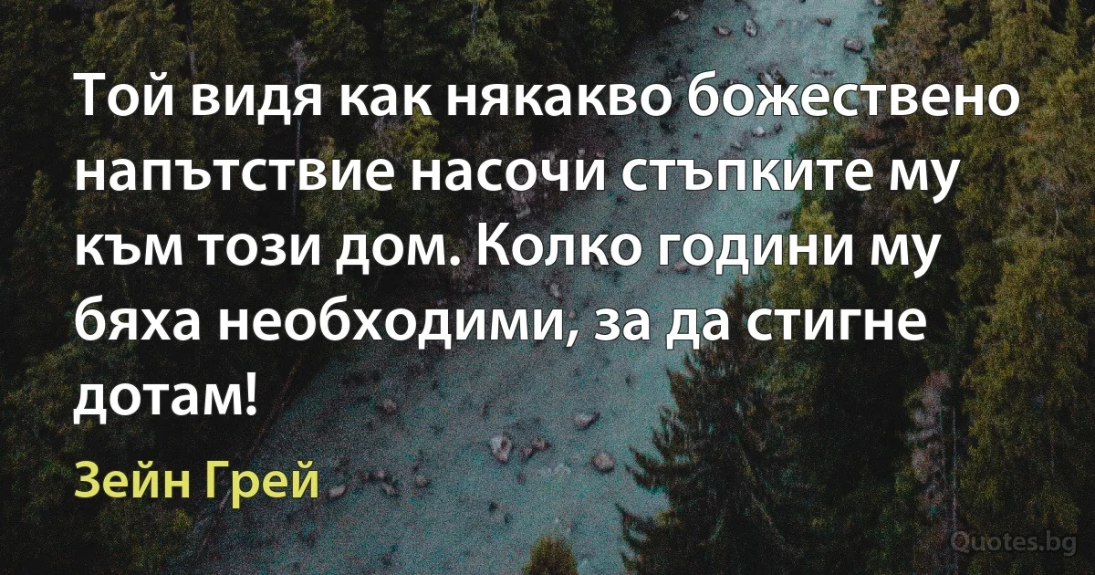 Той видя как някакво божествено напътствие насочи стъпките му към този дом. Колко години му бяха необходими, за да стигне дотам! (Зейн Грей)