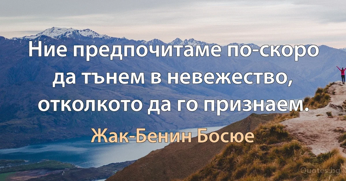 Ние предпочитаме по-скоро да тънем в невежество, отколкото да го признаем. (Жак-Бенин Босюе)