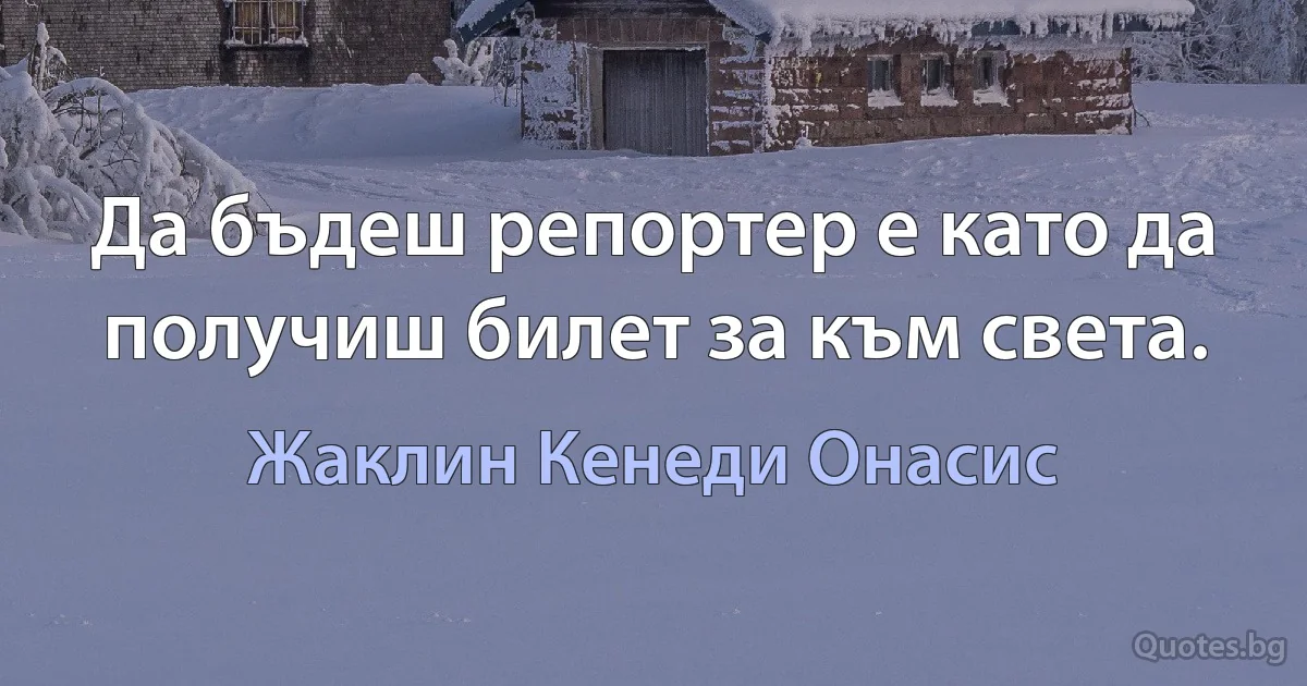 Да бъдеш репортер е като да получиш билет за към света. (Жаклин Кенеди Онасис)