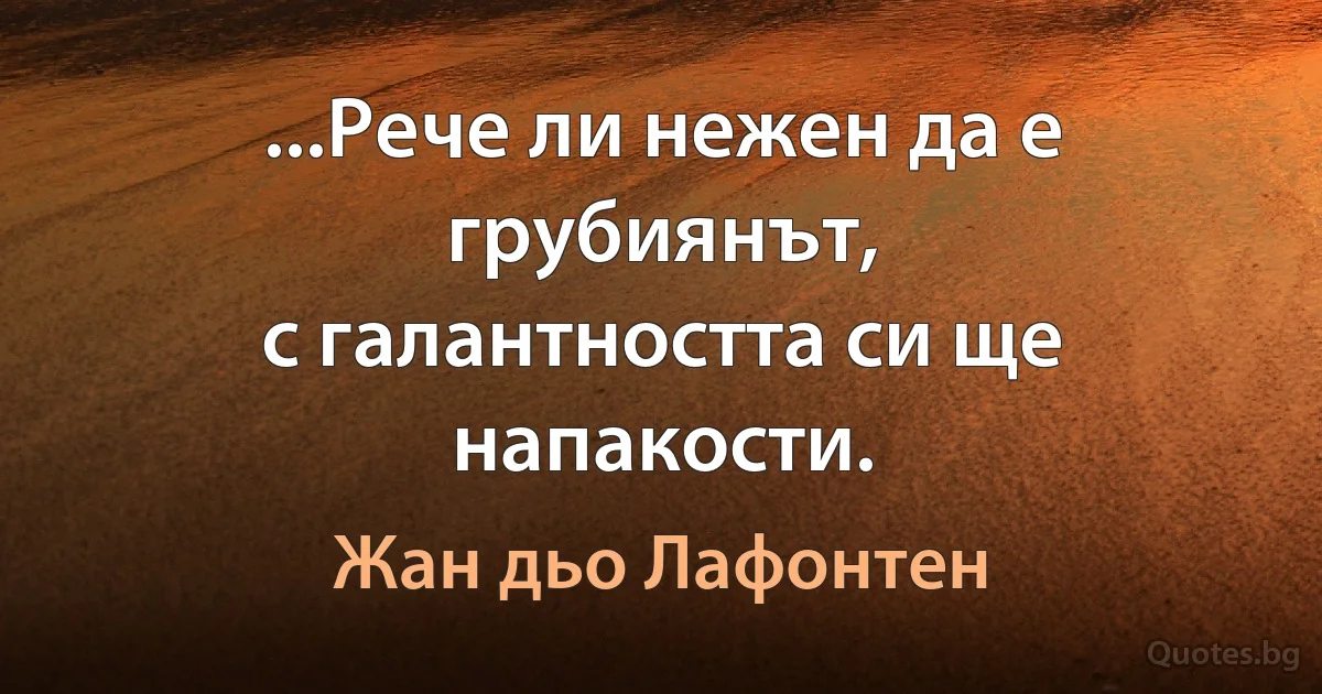 ...Рече ли нежен да е грубиянът,
с галантността си ще напакости. (Жан дьо Лафонтен)