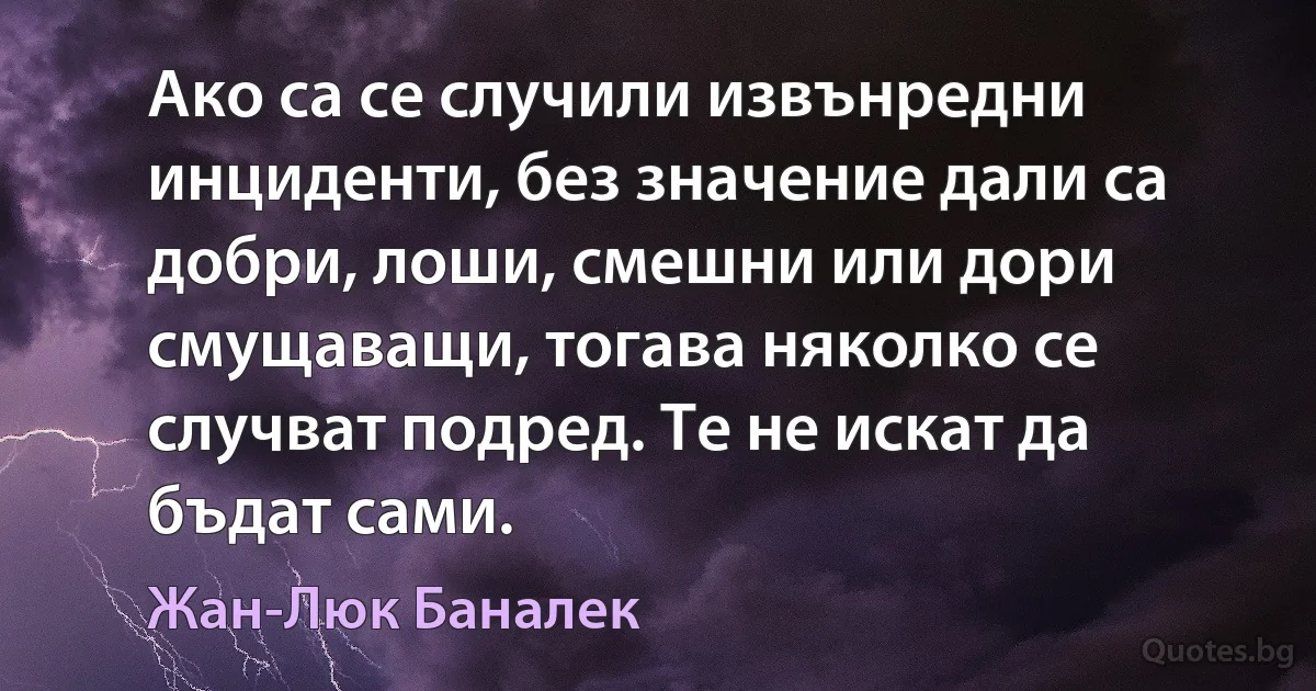 Ако са се случили извънредни инциденти, без значение дали са добри, лоши, смешни или дори смущаващи, тогава няколко се случват подред. Те не искат да бъдат сами. (Жан-Люк Баналек)