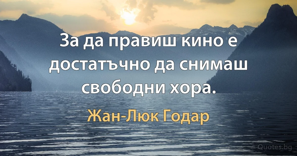 За да правиш кино е достатъчно да снимаш свободни хора. (Жан-Люк Годар)