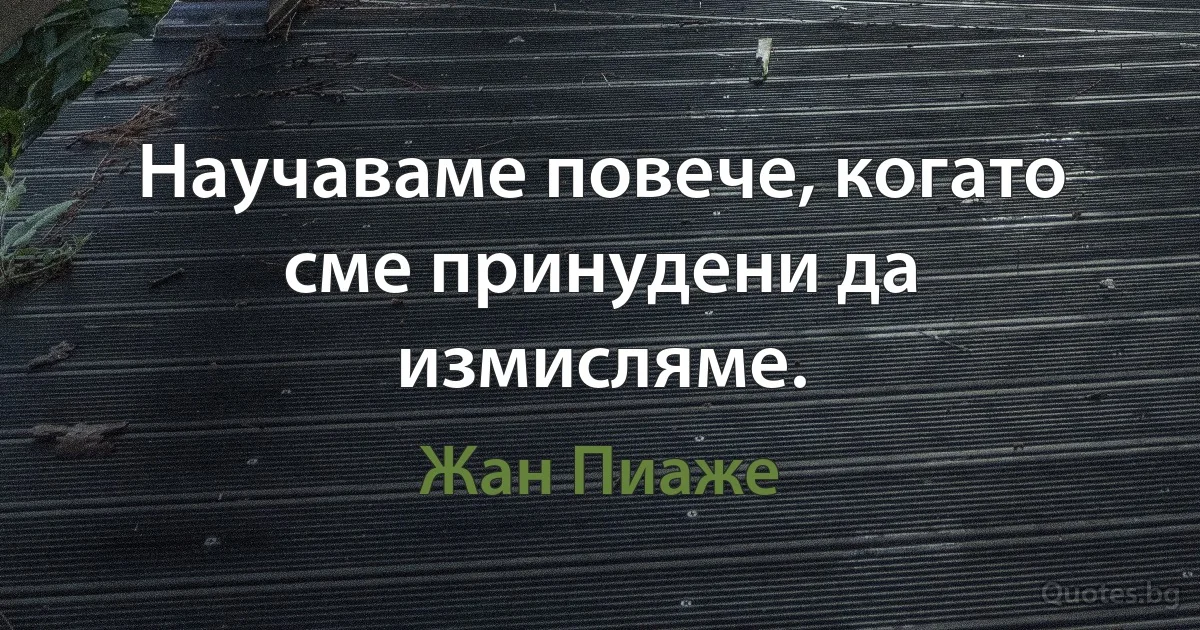 Научаваме повече, когато сме принудени да измисляме. (Жан Пиаже)