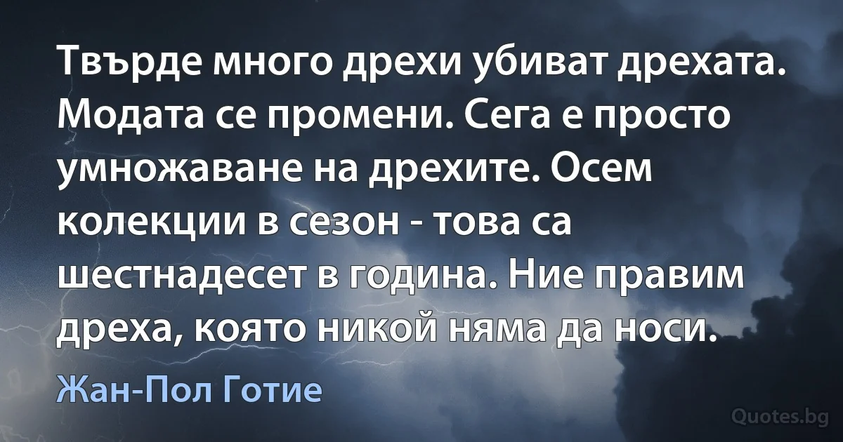 Твърде много дрехи убиват дрехата. Модата се промени. Сега е просто умножаване на дрехите. Осем колекции в сезон - това са шестнадесет в година. Ние правим дреха, която никой няма да носи. (Жан-Пол Готие)