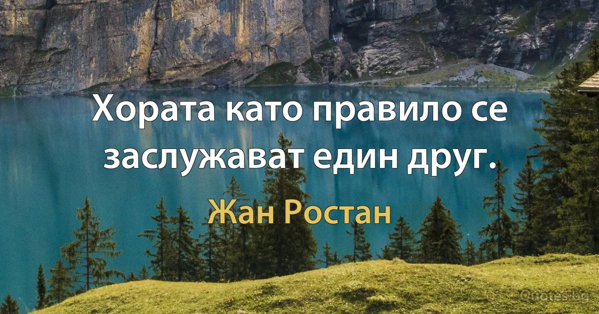 Хората като правило се заслужават един друг. (Жан Ростан)