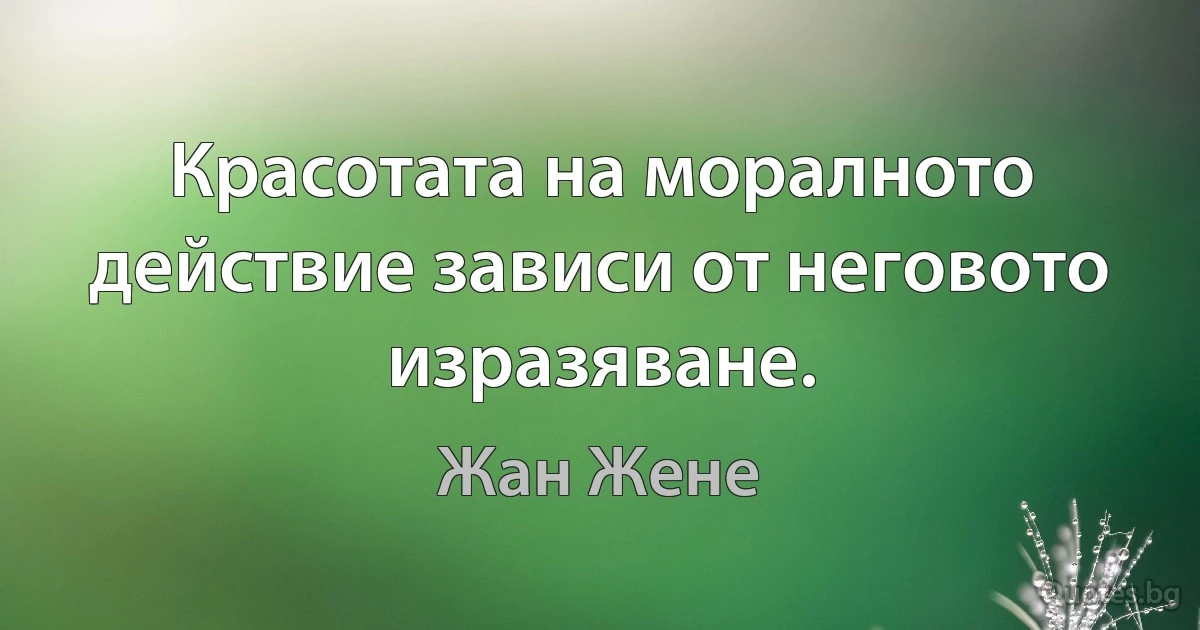 Красотата на моралното действие зависи от неговото изразяване. (Жан Жене)