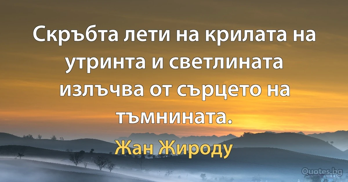 Скръбта лети на крилата на утринта и светлината излъчва от сърцето на тъмнината. (Жан Жироду)