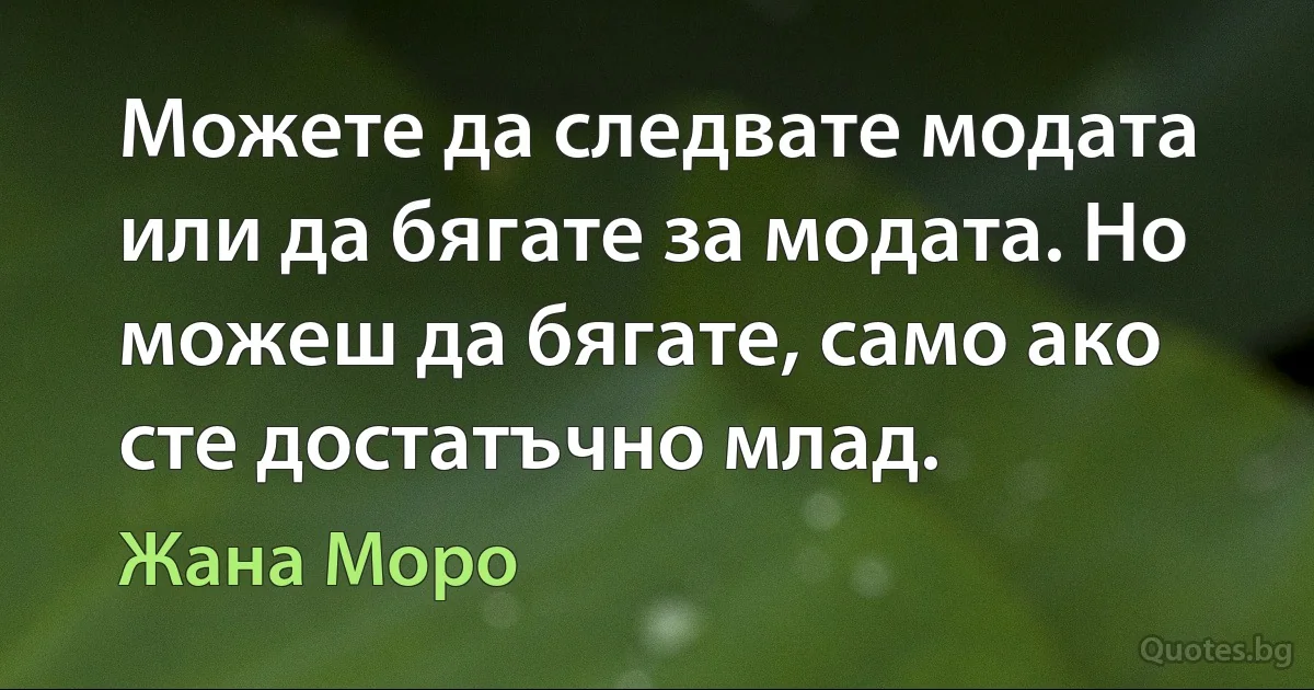 Можете да следвате модата или да бягате за модата. Но можеш да бягате, само ако сте достатъчно млад. (Жана Моро)