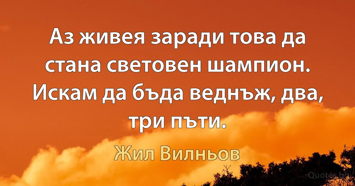 Аз живея заради това да стана световен шампион. Искам да бъда веднъж, два, три пъти. (Жил Вилньов)