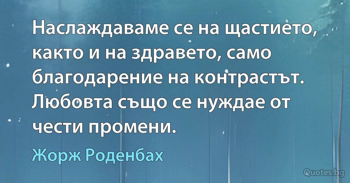 Наслаждаваме се на щастието, както и на здравето, само благодарение на контрастът. Любовта също се нуждае от чести промени. (Жорж Роденбах)