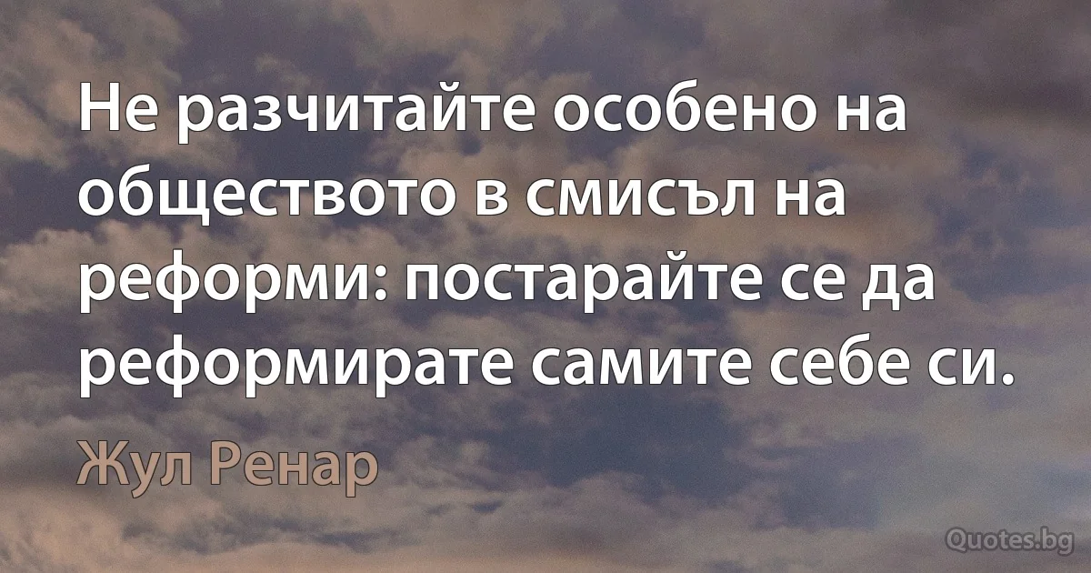 Не разчитайте особено на обществото в смисъл на реформи: постарайте се да реформирате самите себе си. (Жул Ренар)