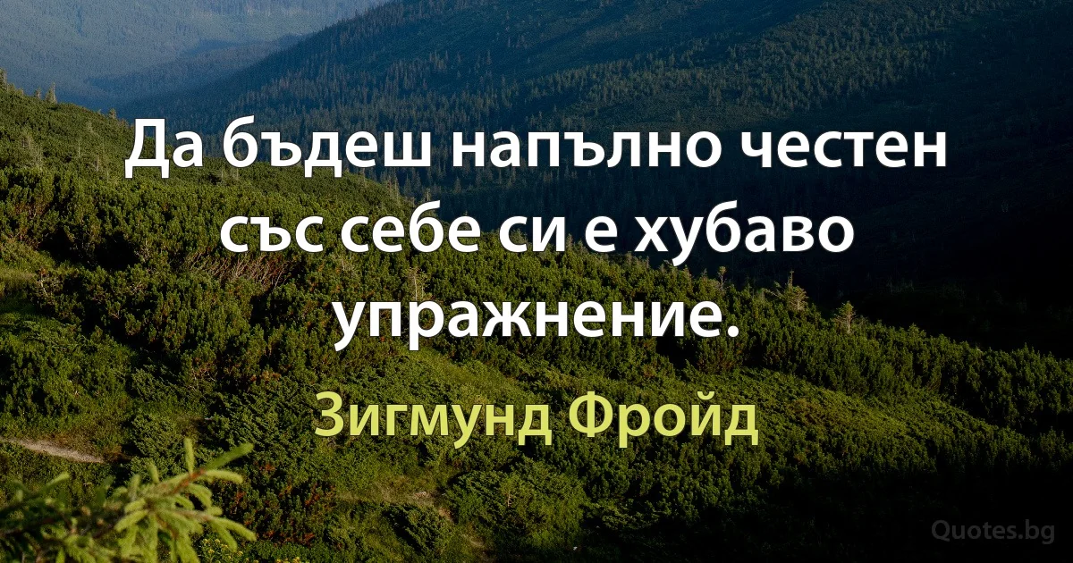 Да бъдеш напълно честен със себе си е хубаво упражнение. (Зигмунд Фройд)