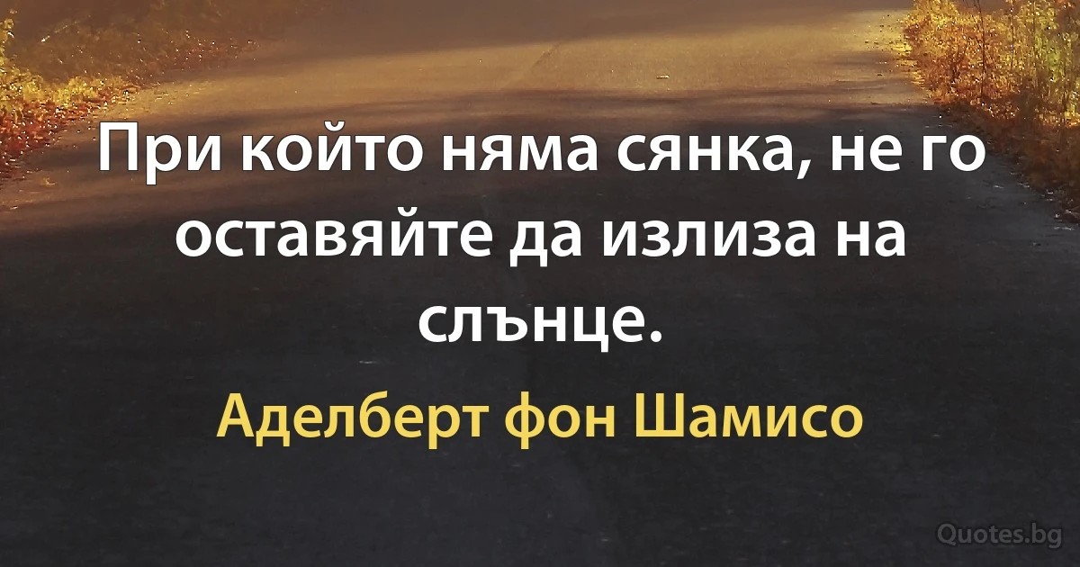 При който няма сянка, не го оставяйте да излиза на слънце. (Аделберт фон Шамисо)