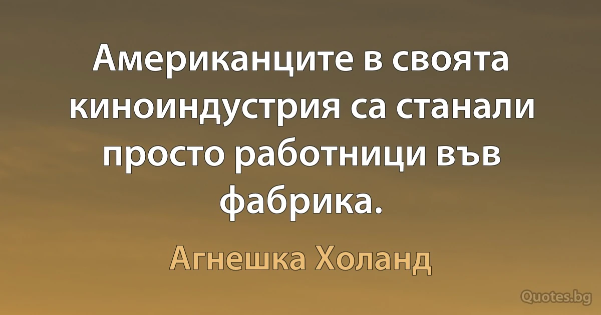 Американците в своята киноиндустрия са станали просто работници във фабрика. (Агнешка Холанд)